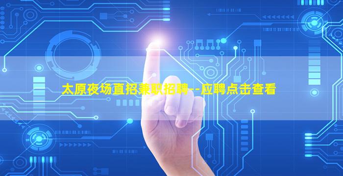 太原夜场直招兼职招聘--应聘点击查看